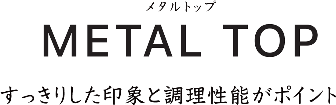 すっきりした印象と調理性能がポイント、メタルトップ［METAL TOP］