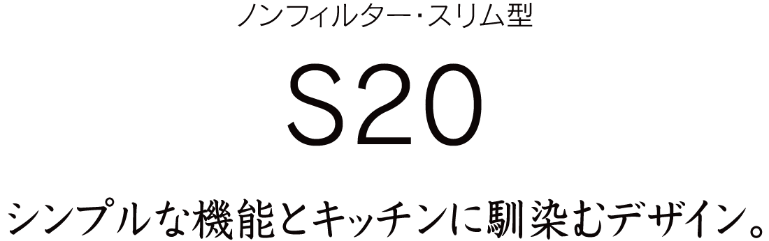 使いやすいシンプルな機能とキッチンに馴染むデザイン。S20
