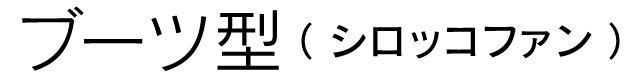 ブーツ型（シロッコファン）