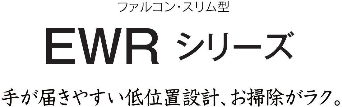 手が届きやすい低位置設計だからお掃除が簡単。EWRシリーズ