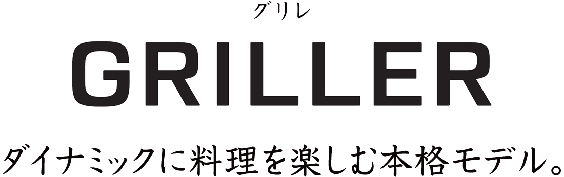 ダイナミックに料理を楽しむ本格モデル。グリレ［GRILLER］