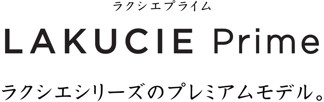 ラクシエシリーズのプレミアムモデル。ラクシエプライム［LAKUCIE Prime］