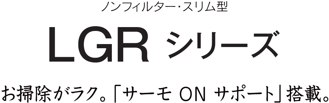 お掃除がラク。「サーモ ON サポート」搭載。LGRシリーズ